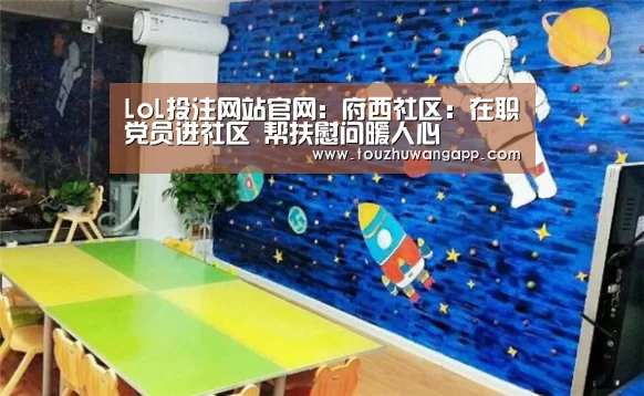 LoL投注网站官网:府西社区:在职党员进社区 帮扶慰问暖人心(图2) LoL投注网站 | 2026年最佳英雄联盟投注网站