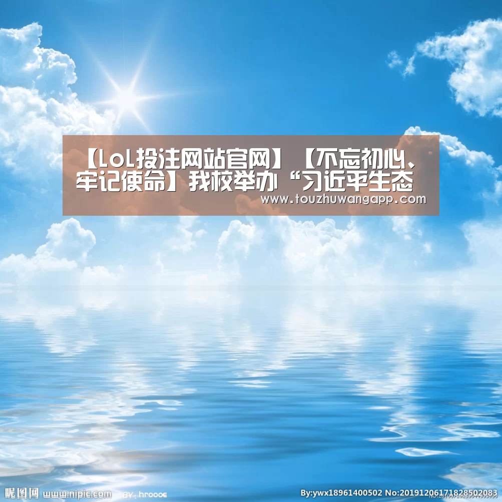 【LoL投注网站官网】【不忘初心、牢记使命】我校举办“习近平生态文明思想”书法作品展(图4) 2026年最佳英雄联盟投注网站
